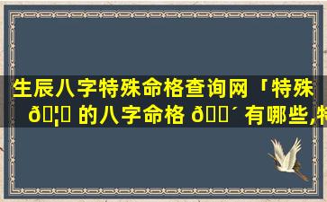 生辰八字特殊命格查询网「特殊 🦟 的八字命格 🌴 有哪些,特殊命局好还是不好」